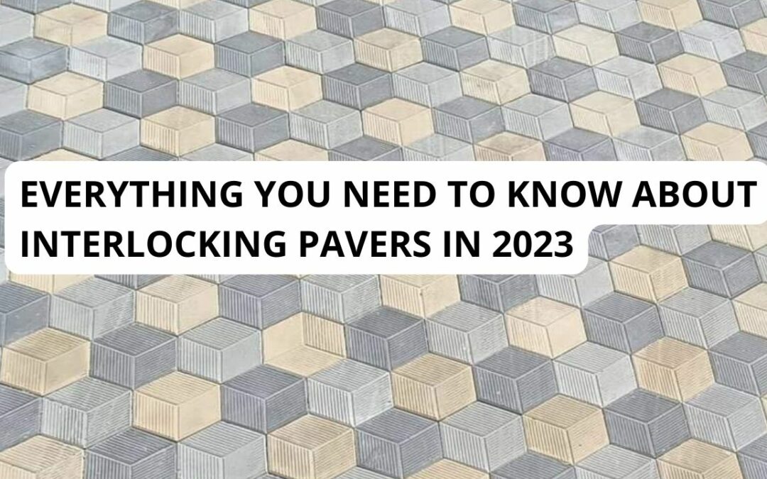 “EVERYTHING YOU NEED TO KNOW ABOUT INTERLOCKING PAVERS IN 2023 “